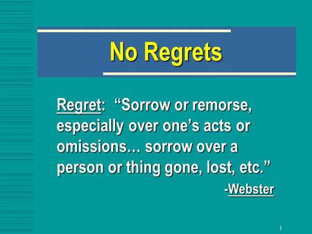 1 No Regrets Regret: “Sorrow or remorse, especially over one’s acts or omissions… sorrow over a person or thing gone, lost, etc.” -Webster.