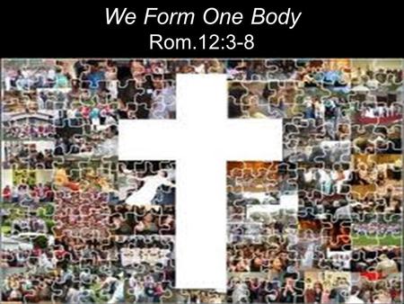 We Form One Body Rom.12:3-8. Therefore, I urge you, brothers, in view of God’s mercy, to offer your bodies as living sacrifices, holy and pleasing.