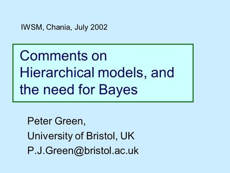 Comments on Hierarchical models, and the need for Bayes Peter Green, University of Bristol, UK IWSM, Chania, July 2002.