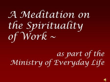 A Meditation on the Spirituality of Work ~ as part of the Ministry of Everyday Life.