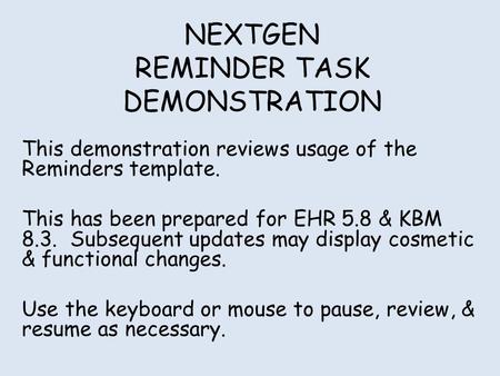 NEXTGEN REMINDER TASK DEMONSTRATION This demonstration reviews usage of the Reminders template. This has been prepared for EHR 5.8 & KBM 8.3. Subsequent.