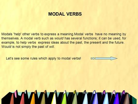 MODAL VERBS Modals 'help' other verbs to express a meaning.Modal verbs have no meaning by themselves. A modal verb such as would has several functions;