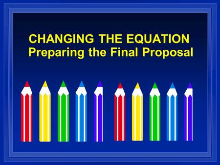 CHANGING THE EQUATION Preparing the Final Proposal.