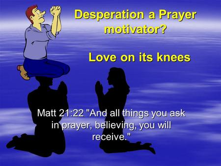 Desperation a Prayer motivator? Matt 21:22 And all things you ask in prayer, believing, you will receive. Love on its knees.