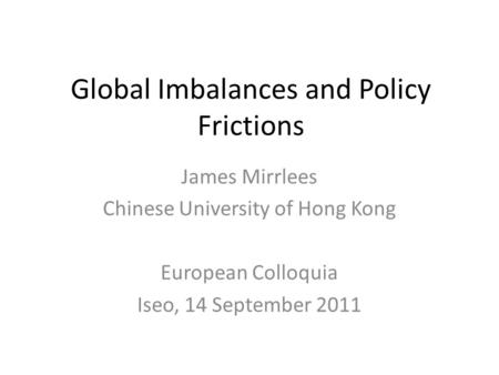 Global Imbalances and Policy Frictions James Mirrlees Chinese University of Hong Kong European Colloquia Iseo, 14 September 2011.