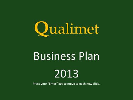 Q Q ualimet Business Plan 2013 Press your “Enter” key to move to each new slide.