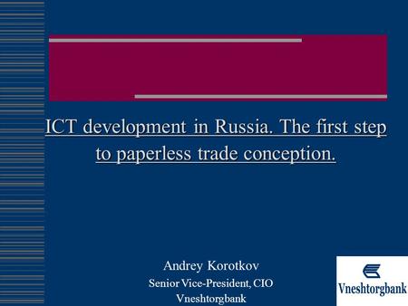 ICT development in Russia. The first step to paperless trade conception. Andrey Korotkov Senior Vice-President, CIO Vneshtorgbank.
