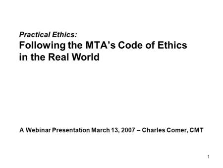 1 Practical Ethics: Following the MTA’s Code of Ethics in the Real World A Webinar Presentation March 13, 2007 – Charles Comer, CMT.