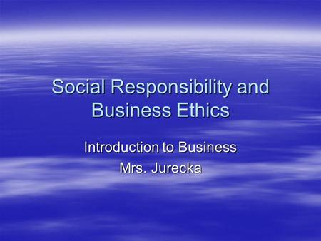 Social Responsibility and Business Ethics Introduction to Business Mrs. Jurecka.