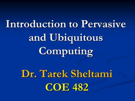 Introduction to Pervasive and Ubiquitous Computing Dr. Tarek Sheltami COE 482.
