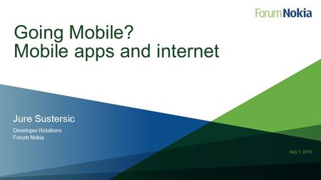 May 1, 2015 Jure Sustersic Developer Relations Forum Nokia Going Mobile? Mobile apps and internet.