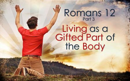 Romans 12 Living as a Gifted Part of the Body Part 3.