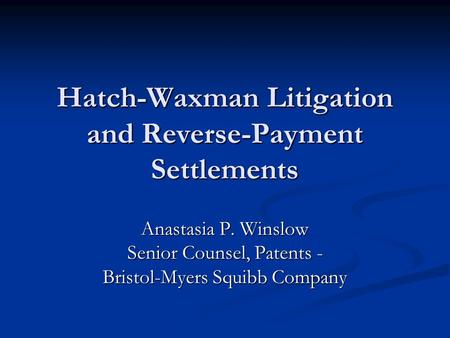 Hatch-Waxman Litigation and Reverse-Payment Settlements Anastasia P. Winslow Senior Counsel, Patents - Bristol-Myers Squibb Company.