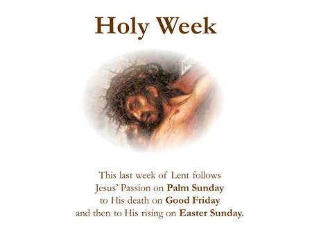 This last week of Lent follows Jesus’ Passion on Palm Sunday to His death on Good Friday and then to His rising on Easter Sunday. Holy Week.