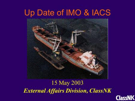 Up Date of IMO & IACS 15 May 2003 External Affairs Division, ClassNK.