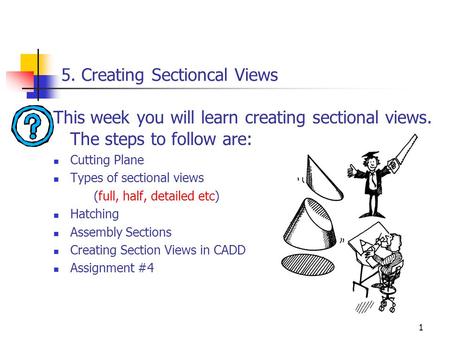 1 5. Creating Sectioncal Views This week you will learn creating sectional views. The steps to follow are: Cutting Plane Types of sectional views (full,