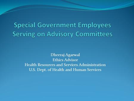 Dheeraj Agarwal Ethics Advisor Health Resources and Services Administration U.S. Dept. of Health and Human Services.