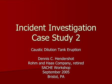 Incident Investigation Case Study 2 Caustic Dilution Tank Eruption Dennis C. Hendershot Rohm and Haas Company, retired SACHE Workshop September 2005 Bristol,