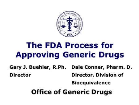 The FDA Process for Approving Generic Drugs Gary J. Buehler, R.Ph.Dale Conner, Pharm. D. DirectorDirector, Division of Bioequivalence Office of Generic.