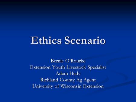 Ethics Scenario Bernie O’Rourke Extension Youth Livestock Specialist Adam Hady Richland County Ag Agent University of Wisconsin Extension.