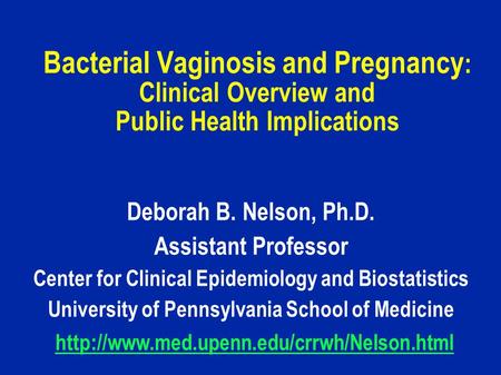 Bacterial Vaginosis and Pregnancy : Clinical Overview and Public Health Implications Deborah B. Nelson, Ph.D. Assistant Professor Center for Clinical Epidemiology.