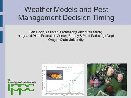 Weather Models and Pest Management Decision Timing Len Coop, Assistant Professor (Senior Research) Integrated Plant Protection Center, Botany & Plant Pathology.