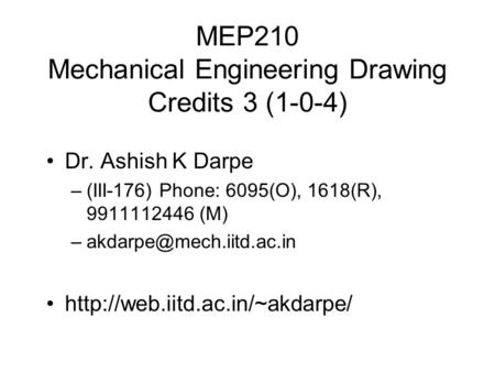 MEP210 Mechanical Engineering Drawing Credits 3 (1-0-4) Dr. Ashish K Darpe –(III-176) Phone: 6095(O), 1618(R), 9911112446 (M)