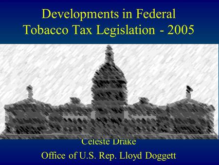 Developments in Federal Tobacco Tax Legislation - 2005 Celeste Drake Office of U.S. Rep. Lloyd Doggett.