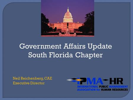 Government Affairs Update South Florida Chapter Neil Reichenberg, CAE Executive Director.
