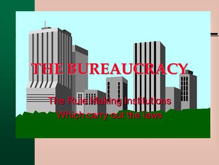 THE BUREAUCRACY The Rule Making Institutions Which carry out the laws.