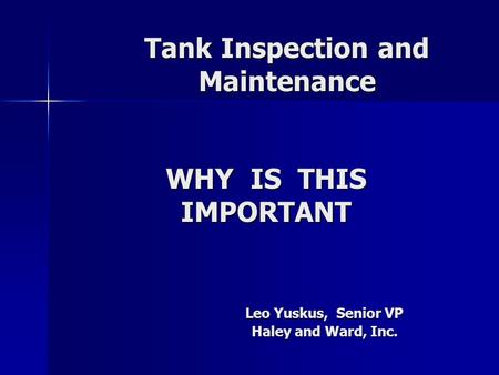 Tank Inspection and Maintenance Leo Yuskus, Senior VP Haley and Ward, Inc. WHY IS THIS IMPORTANT.