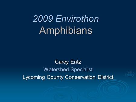 2009 Envirothon Amphibians Carey Entz Watershed Specialist Lycoming County Conservation District.