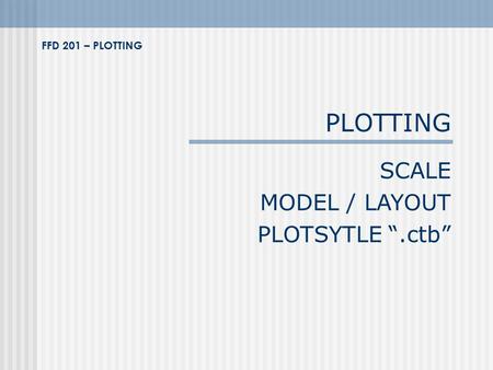 PLOTTING SCALE MODEL / LAYOUT PLOTSYTLE “.ctb” FFD 201 – PLOTTING.