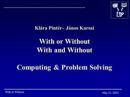 With or Without May 21, 2004 Klára Pintér– János Karsai With or Without With and Without Computing & Problem Solving.