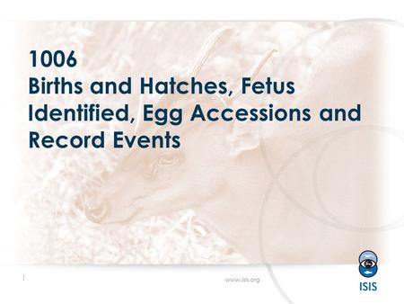 1 www.isis.org 1006 Births and Hatches, Fetus Identified, Egg Accessions and Record Events.