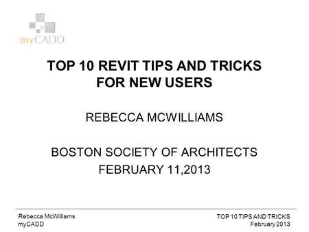 BIM TO FM October 2012 Troy Mifsud myCADD Rebecca McWilliams TOP 10 TIPS AND TRICKS February 2013 TOP 10 REVIT TIPS AND TRICKS FOR NEW USERS REBECCA MCWILLIAMS.