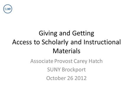Giving and Getting Access to Scholarly and Instructional Materials Associate Provost Carey Hatch SUNY Brockport October 26 2012.