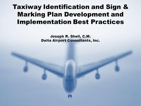 Taxiway Identification and Sign & Marking Plan Development and Implementation Best Practices Joseph R. Shell, C.M. Delta Airport Consultants, Inc.