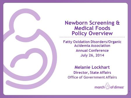 Newborn Screening & Medical Foods Policy Overview Fatty Oxidation Disorders/Organic Acidemia Association Annual Conference July 26, 2014 Melanie Lockhart.