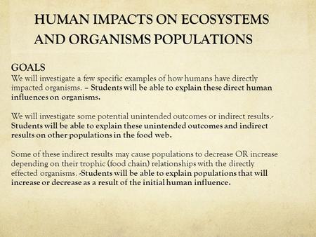 HUMAN IMPACTS ON ECOSYSTEMS AND ORGANISMS POPULATIONS GOALS We will investigate a few specific examples of how humans have directly impacted organisms.