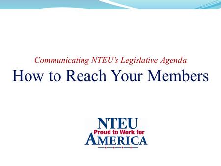 Communicating NTEU’s Legislative Agenda How to Reach Your Members.