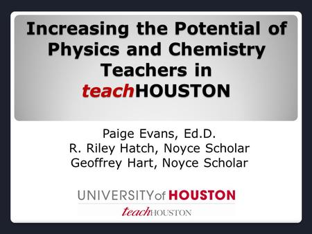 Increasing the Potential of Physics and Chemistry Teachers in teachHOUSTON Paige Evans, Ed.D. R. Riley Hatch, Noyce Scholar Geoffrey Hart, Noyce Scholar.