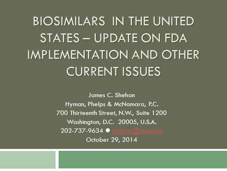 BIOSIMILARS IN THE UNITED STATES – UPDATE ON FDA IMPLEMENTATION AND OTHER CURRENT ISSUES James C. Shehan Hyman, Phelps & McNamara, P.C. 700 Thirteenth.