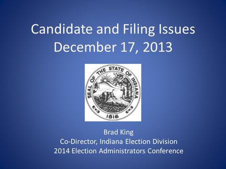 Candidate and Filing Issues December 17, 2013 Brad King Co-Director, Indiana Election Division 2014 Election Administrators Conference.
