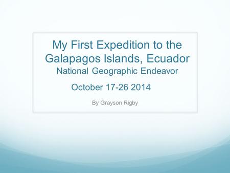 My First Expedition to the Galapagos Islands, Ecuador National Geographic Endeavor October 17-26 2014 By Grayson Rigby.