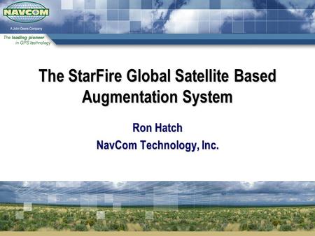 The leading pioneer in GPS technology The StarFire Global Satellite Based Augmentation System Ron Hatch NavCom Technology, Inc.