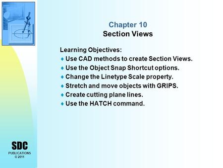 SDC PUBLICATIONS © 2011 Chapter 10 Section Views Learning Objectives:  Use CAD methods to create Section Views.  Use the Object Snap Shortcut options.