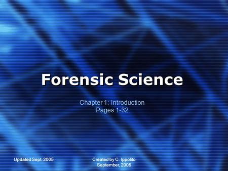 Updated Sept. 2005Created by C. Ippolito September, 2005 Forensic Science Forensic Science Chapter 1: Introduction Pages 1-32.
