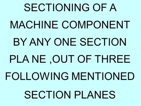 SECTIONING OF A MACHINE COMPONENT BY ANY ONE SECTION PLA NE,OUT OF THREE FOLLOWING MENTIONED SECTION PLANES.