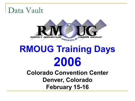 Data Vault RMOUG Training Days 2006 Colorado Convention Center Denver, Colorado February 15-16.